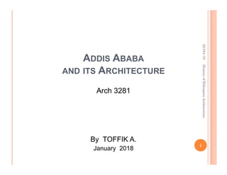 ADDIS ABABA
AND ITS ARCHITECTURE
Arch 3281
By TOFFIK A.
January 2018
22-Oct-19
1
HistoryofEthiopianArchitecture
 