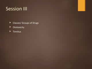 Session III
 Classes/ Groups of Drugs
 Ototoxicity
 Tinnitus
 