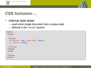 Beat Signer - Department of Computer Science - bsigner@vub.ac.be 10October 28, 2016
Inheritance
 Some properties such a color or font-family are
inherited by most child elements
 leads to simpler style sheets
 The inheritance of properties can be enforced via the
inherit keyword
body {
color: red; /* inherited by child elements */
padding: 10px; /* normally not inherited */
}
p {
padding: inherit; /* explicitly inherited from parent element */
}
 