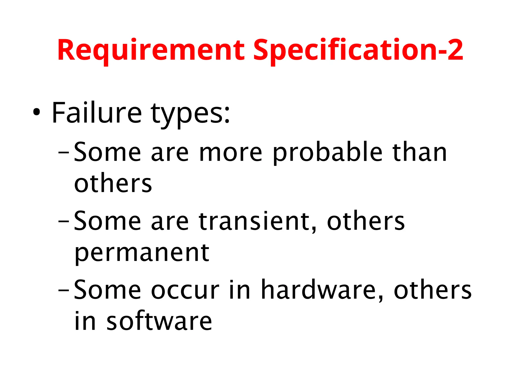 Requirement Specification-2 • Failure types: –Some are more probable than others –Some are transient, others permanent –Some occur in hardware, others in software 