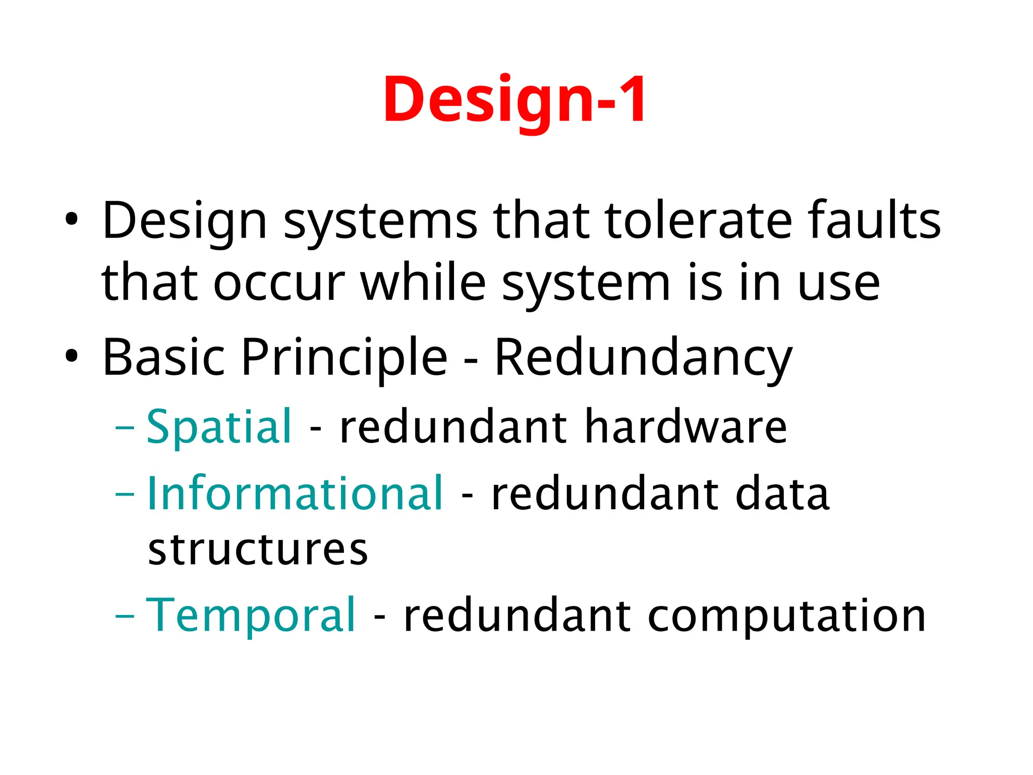 Design-1 • Design systems that tolerate faults that occur while system is in use • Basic Principle - Redundancy – Spatial - redundant hardware – Informational - redundant data structures – Temporal - redundant computation 