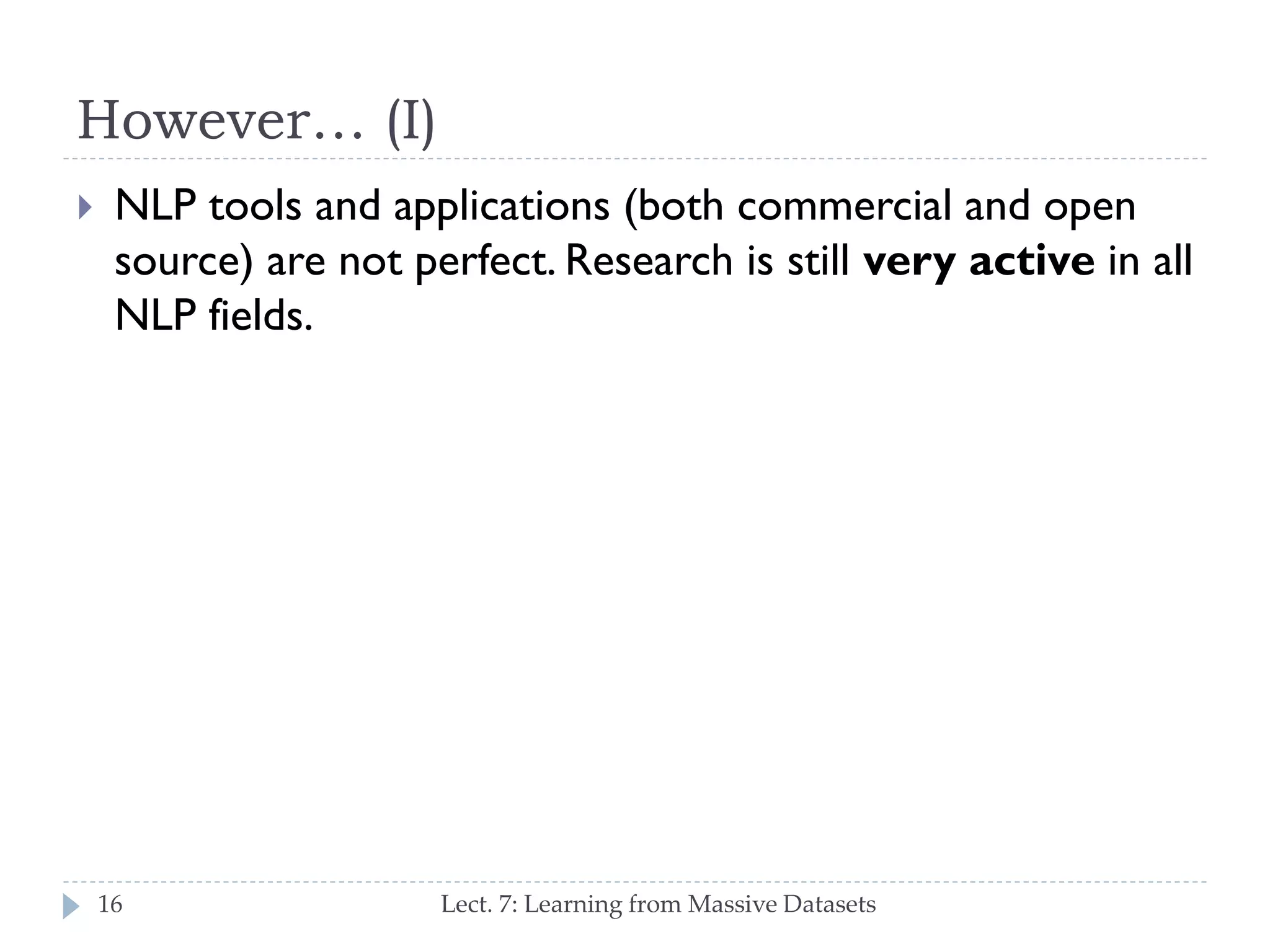 However… (I)


NLP tools and applications (both commercial and
open source) are not perfect. Research is still very
active in all NLP fields.

16

Lect. 7: Learning from Massive Datasets

 
