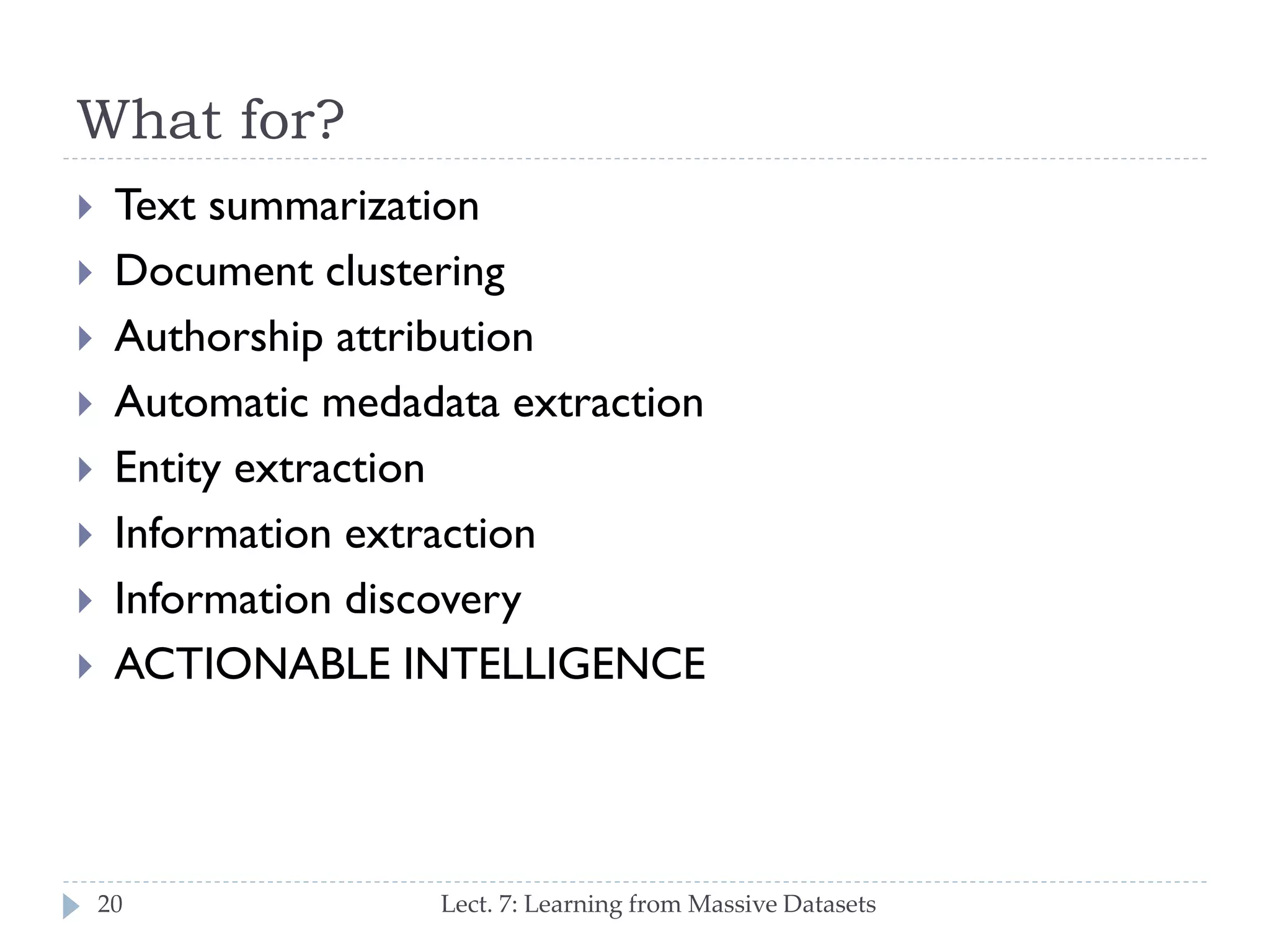 What for?










Text summarization
Document clustering
Authorship attribution
Automatic medadata extraction
Entity extraction
Information extraction
Information discovery
ACTIONABLE INTELLIGENCE

20

Lect. 7: Learning from Massive Datasets

 