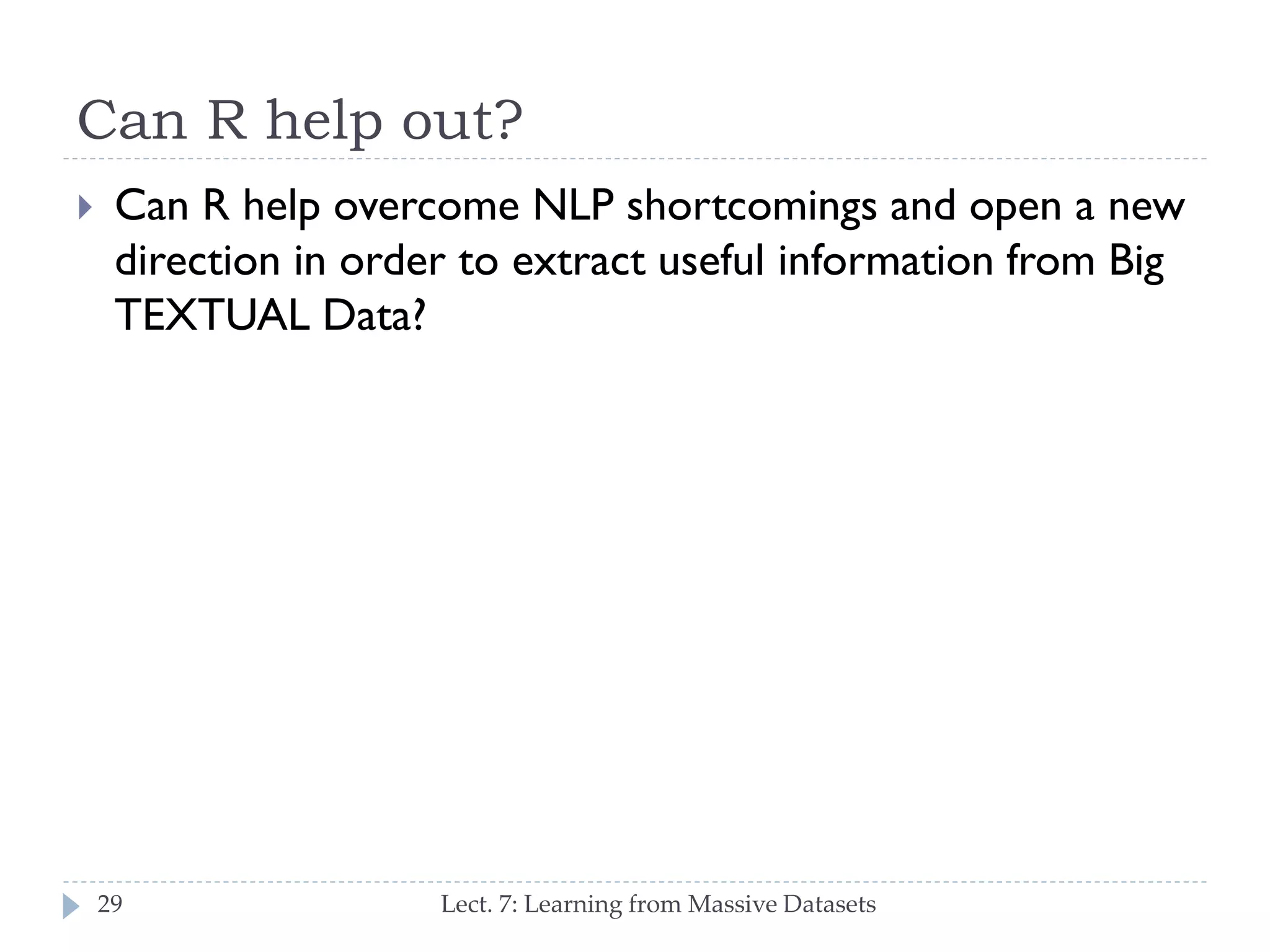 Can R help out?


Can R help overcome NLP shortcomings and open a
new direction in order to extract useful information
from Big TEXTUAL Data?

29

Lect. 7: Learning from Massive Datasets

 