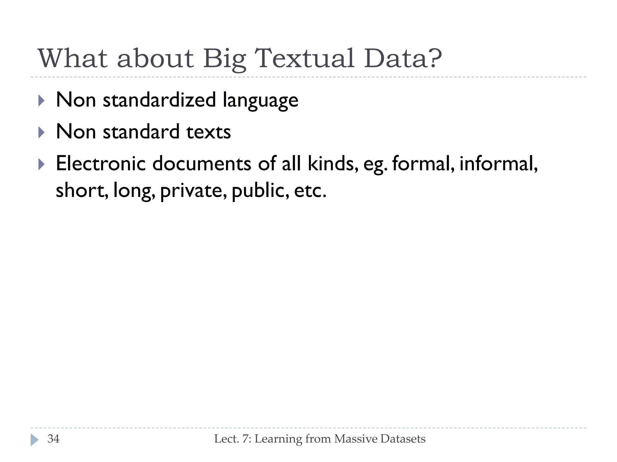 What about Big Textual Data?





Non standardized language
Non standard texts
Electronic documents of all kinds, eg. formal,
informal, short, long, private, public, etc.

34

Lect. 7: Learning from Massive Datasets

 
