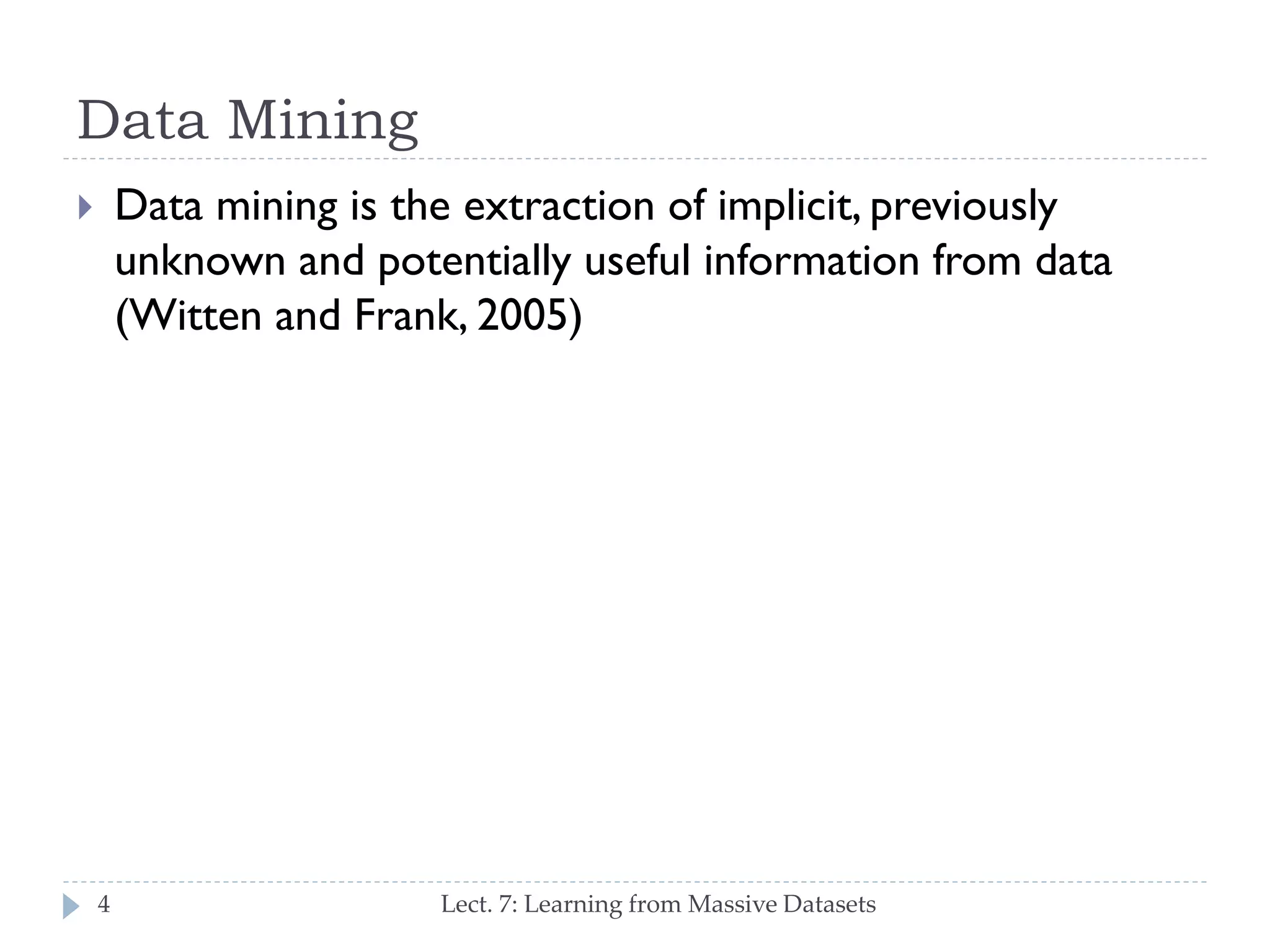 Data Mining
Data mining is the extraction of implicit, previously
unknown and potentially useful information from data
(Witten and Frank, 2005)



4

Lect. 7: Learning from Massive Datasets

 