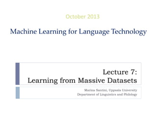October 2013

Machine Learning for Language Technology

Lecture 7:
Learning from Massive Datasets
Marina Santini, Uppsala University
Department of Linguistics and Philology

 