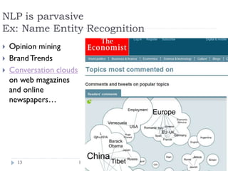NLP is parvasive
Ex: Name Entity Recognition




Opinion mining
Brand Trends
Conversation
clouds on web
magazines and
o...