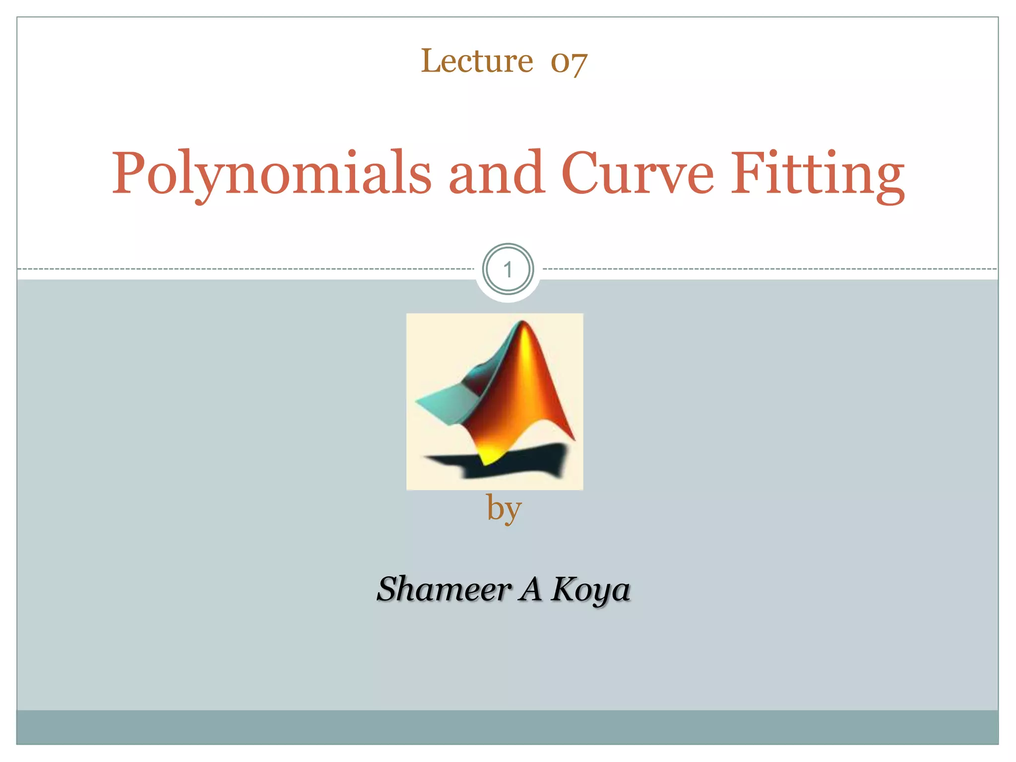 11
Polynomials and Curve Fitting
Lecture 07
by
Shameer A Koya
 
