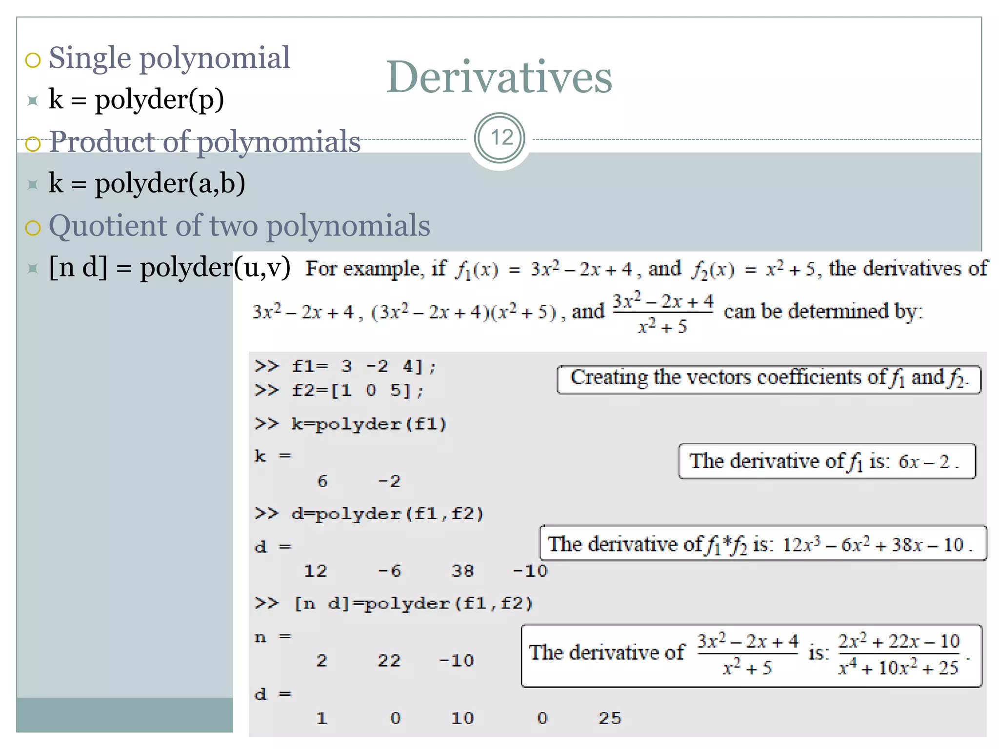 Derivatives
 Single polynomial
 k = polyder(p)
 Product of polynomials
 k = polyder(a,b)
 Quotient of two polynomials
 [n d] = polyder(u,v)
12
 