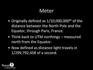 Meter<br />Originally defined as 1/10,000,000th of the distance between the North Pole and the Equator, through Paris, Fra...