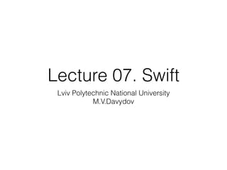 Lecture 07. Swift
Lviv Polytechnic National University
M.V.Davydov
 