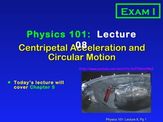 Centripetal Acceleration and  Circular Motion  ,[object Object],Physics 101:  Lecture 08 Exam I http://www.youtube.com/watch?v=ZyF5WsmXRaI 