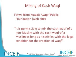 Mixing of Cash Waqf

Fatwa from Kuwait Awqaf Public
 Foundation (web-site)

“It is permissible to mix the cash-waqf of a
 non-Muslim with the cash-waqf of a
 Muslim as long as it satisfies with the legal
 condition for the creation of waqf”


          “The Global University in Islamic Finance”
 