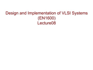 Design and Implementation of VLSI Systems
                (EN1600)
                Lecture08
 