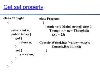 Get set property
class Thought
{
private int a;
public int xy {
get {
return a;
}
set {
a = value;
}
}
}

class Program
{
static void Main( string[] args ){
Thought t = new Thought();
t.xy = 23;
Console.WriteLine("value=“+t.xy);
Console.ReadLine();
}
}

 