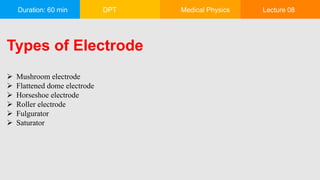 Duration: 60 min DPT Medical Physics Lecture 08
Types of Electrode
 Mushroom electrode
 Flattened dome electrode
 Horseshoe electrode
 Roller electrode
 Fulgurator
 Saturator
 