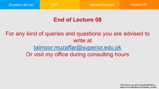 Duration: 60 min DPT Medical Physics Lecture 08
End of Lecture 08
For any kind of queries and questions you are advised to
write at
taimoor.muzaffar@superior.edu.pk
Or visit my office during consulting hours
This lectures can also be downloaded from
https://www.slideshare.net/Taimoor_Gondal
 