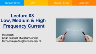 Duration: 60 min DPT Medical Physics Lecture 08
Low, Medium & High
Frequency Current
Instructor:
Engr. Taimoor Muzaffar Gondal
taimoor.muzaffar@superior.edu.pk
Lecture 08
 