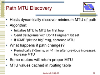 Lecture 8: 9-20-01 14
Path MTU Discovery
• Hosts dynamically discover minimum MTU of path
• Algorithm:
• Initialize MTU to...