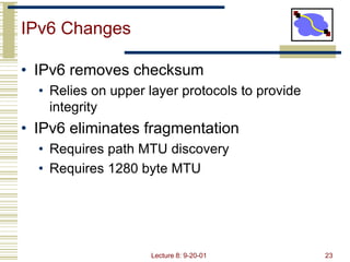 Lecture 8: 9-20-01 23
IPv6 Changes
• IPv6 removes checksum
• Relies on upper layer protocols to provide
integrity
• IPv6 e...