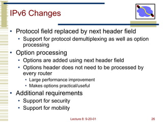 Lecture 8: 9-20-01 26
IPv6 Changes
• Protocol field replaced by next header field
• Support for protocol demultiplexing as...