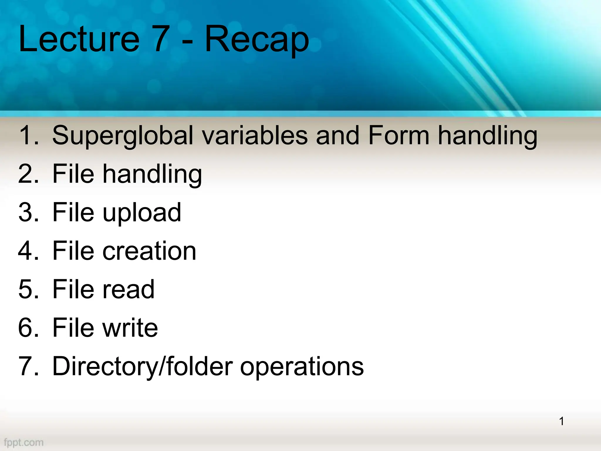Lecture 7 - Recap
1. Superglobal variables and Form handling
2. File handling
3. File upload
4. File creation
5. File read
6. File write
7. Directory/folder operations
1
 