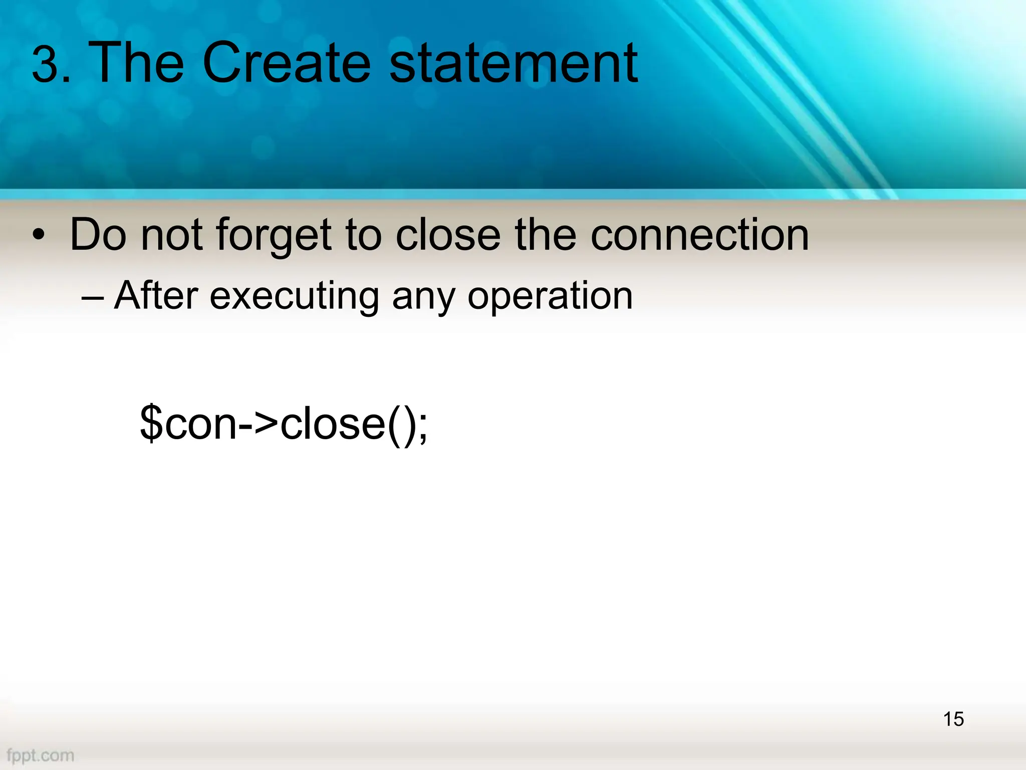 3. The Create statement
• Do not forget to close the connection
– After executing any operation
$con->close();
15
 