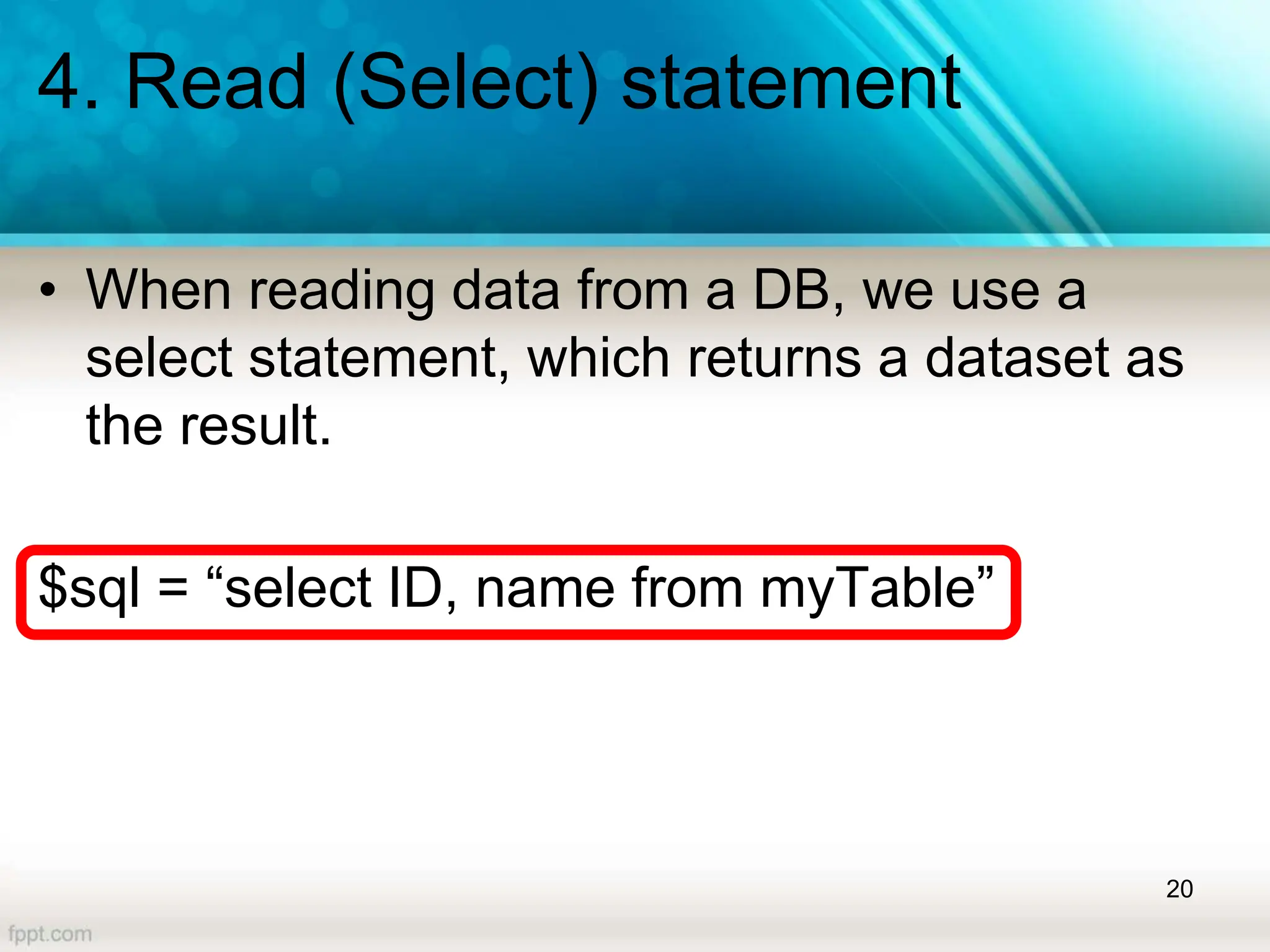 4. Read (Select) statement
• When reading data from a DB, we use a
select statement, which returns a dataset as
the result.
$sql = “select ID, name from myTable”
20
 