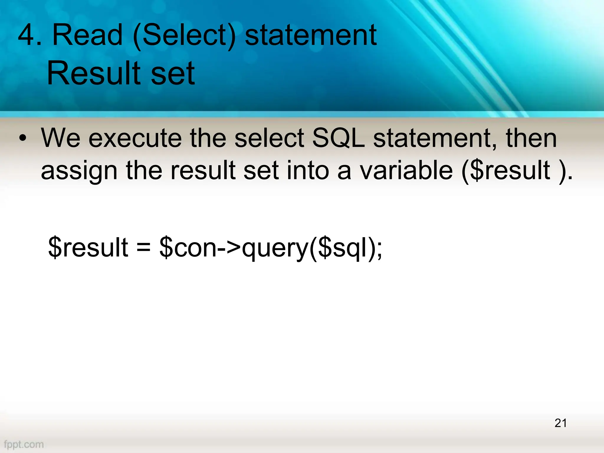 4. Read (Select) statement
Result set
• We execute the select SQL statement, then
assign the result set into a variable ($result ).
$result = $con->query($sql);
21
 