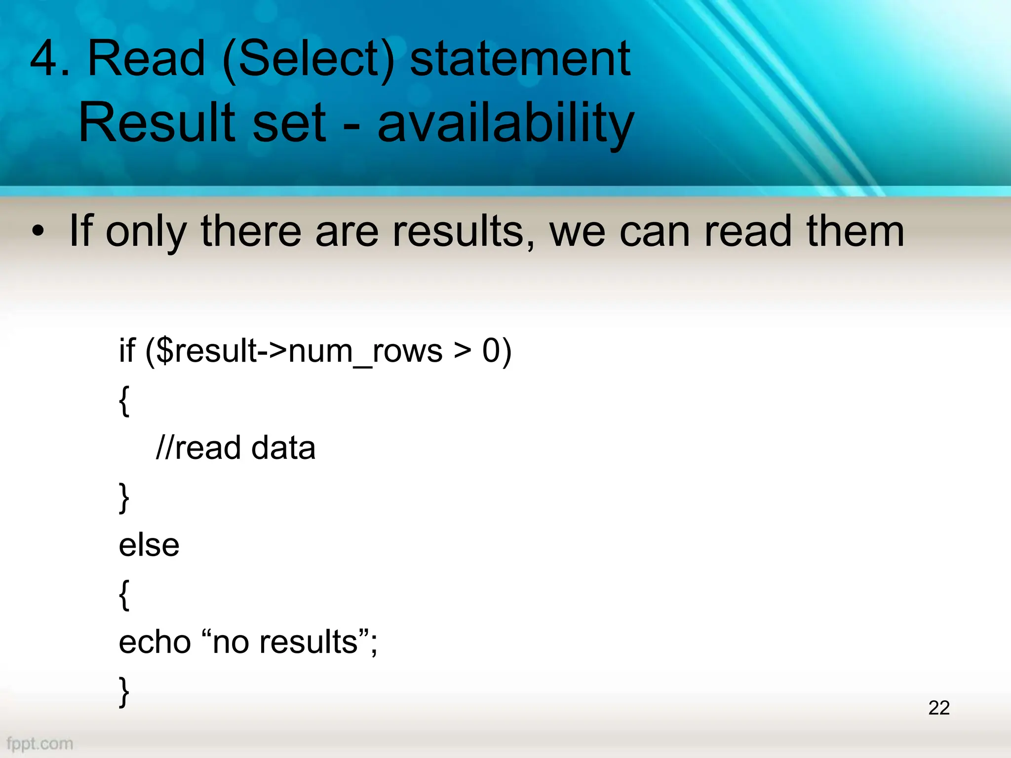 4. Read (Select) statement
Result set - availability
• If only there are results, we can read them
if ($result->num_rows > 0)
{
//read data
}
else
{
echo “no results”;
} 22
 