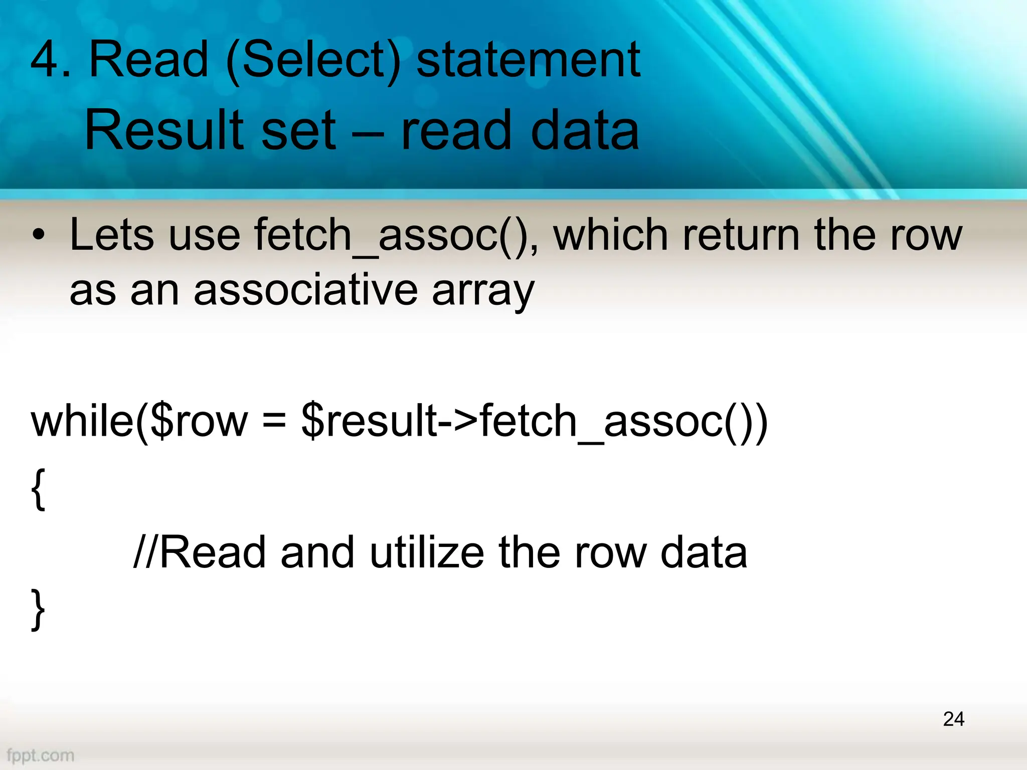 4. Read (Select) statement
Result set – read data
• Lets use fetch_assoc(), which return the row
as an associative array
while($row = $result->fetch_assoc())
{
//Read and utilize the row data
}
24
 