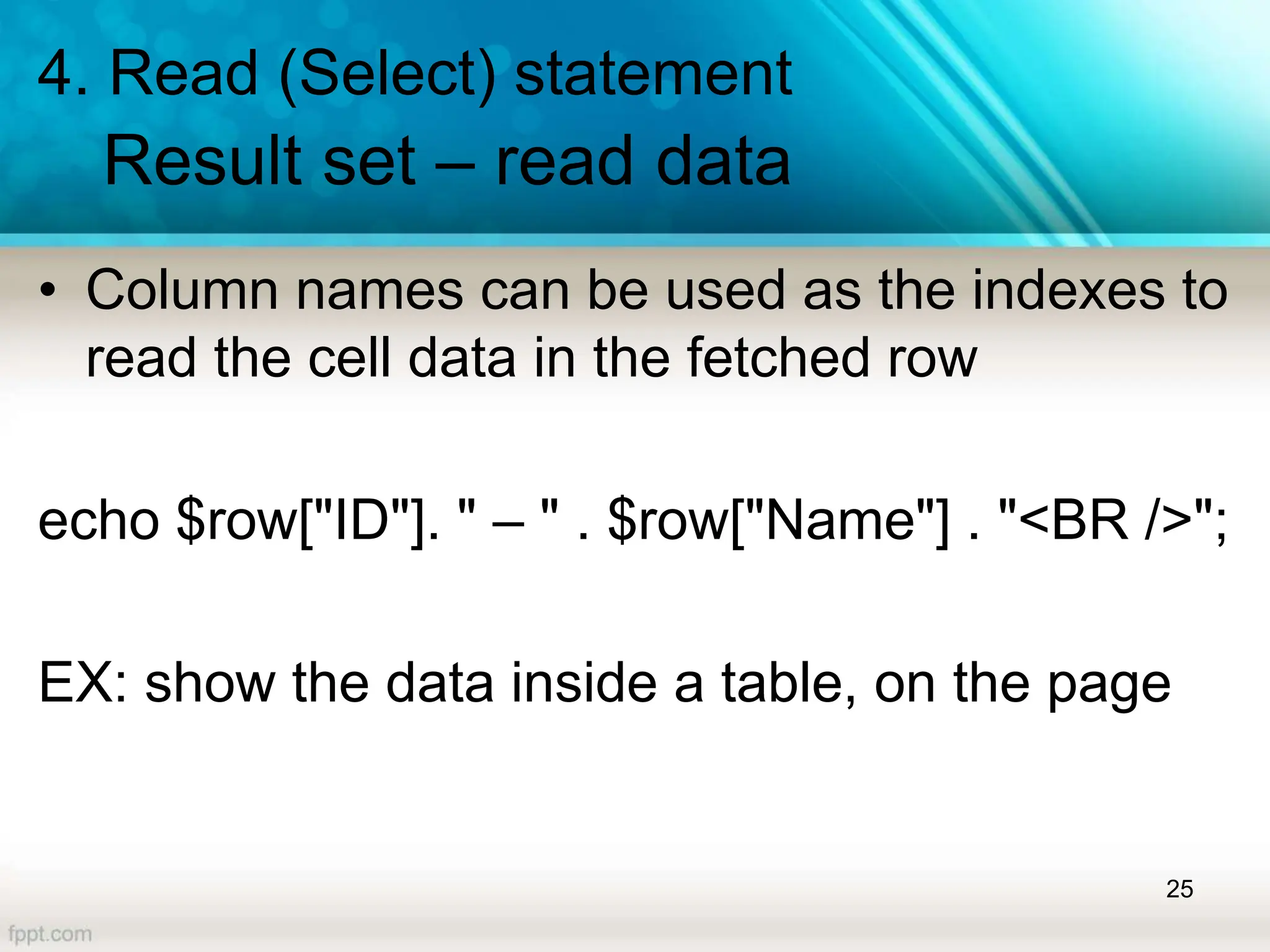 4. Read (Select) statement
Result set – read data
• Column names can be used as the indexes to
read the cell data in the fetched row
echo $row["ID"]. " – " . $row["Name"] . "<BR />";
EX: show the data inside a table, on the page
25
 