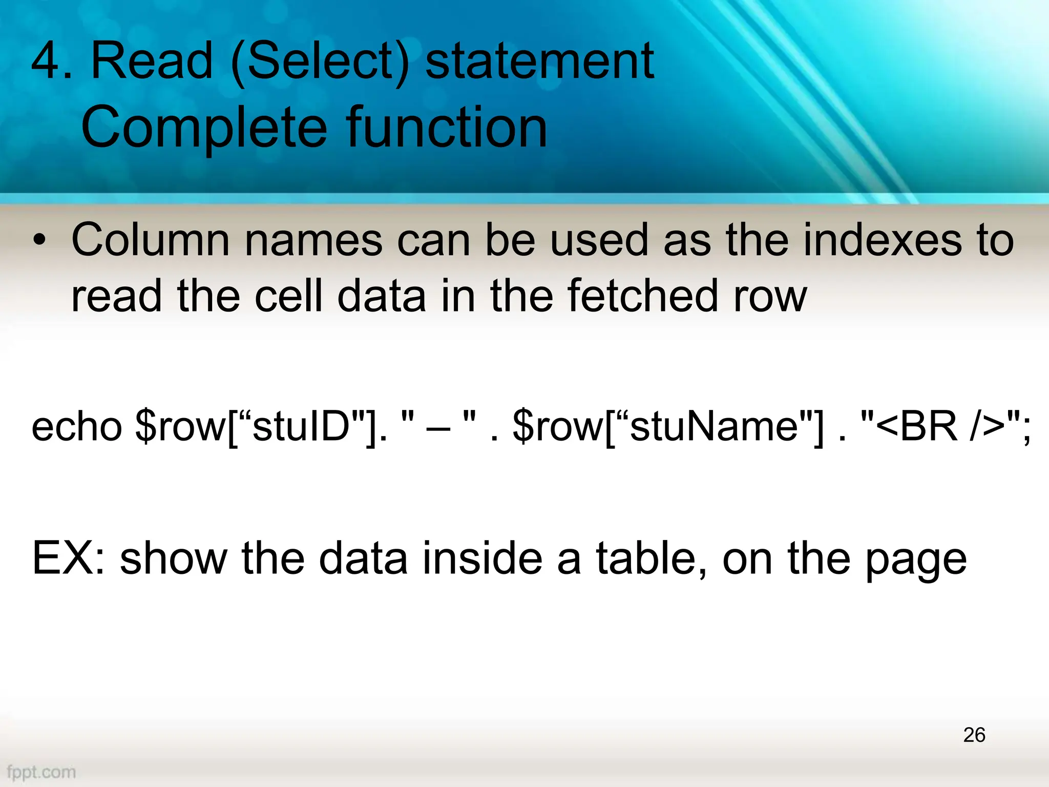 4. Read (Select) statement
Complete function
• Column names can be used as the indexes to
read the cell data in the fetched row
echo $row[“stuID"]. " – " . $row[“stuName"] . "<BR />";
EX: show the data inside a table, on the page
26
 
