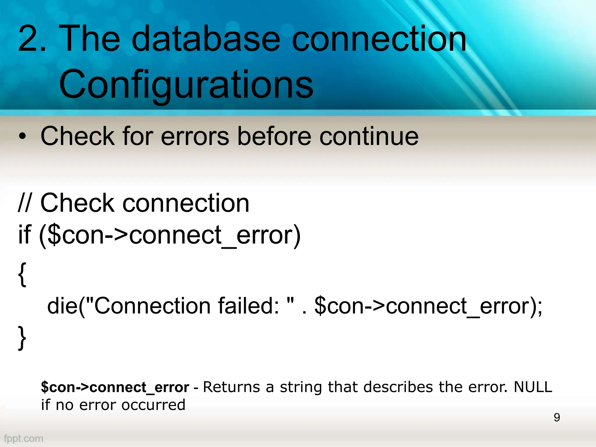 2. The database connection
Configurations
• Check for errors before continue
// Check connection
if ($con->connect_error)
{
die("Connection failed: " . $con->connect_error);
}
9
$con->connect_error - Returns a string that describes the error. NULL
if no error occurred
 