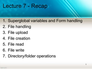 Lecture 7 - Recap
1. Superglobal variables and Form handling
2. File handling
3. File upload
4. File creation
5. File read
6. File write
7. Directory/folder operations
1
 