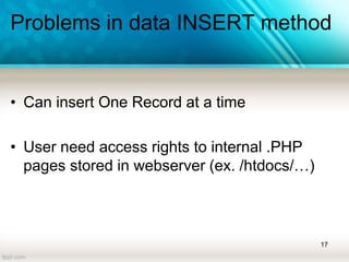 Problems in data INSERT method
• Can insert One Record at a time
• User need access rights to internal .PHP
pages stored in webserver (ex. /htdocs/…)
17
 