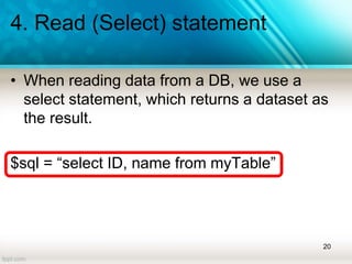 4. Read (Select) statement
• When reading data from a DB, we use a
select statement, which returns a dataset as
the result.
$sql = “select ID, name from myTable”
20
 