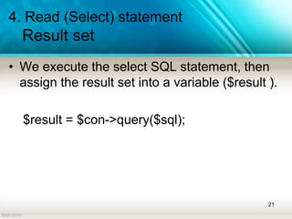 4. Read (Select) statement
Result set
• We execute the select SQL statement, then
assign the result set into a variable ($result ).
$result = $con->query($sql);
21
 