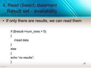 4. Read (Select) statement
Result set - availability
• If only there are results, we can read them
if ($result->num_rows > 0)
{
//read data
}
else
{
echo “no results”;
} 22
 