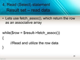 4. Read (Select) statement
Result set – read data
• Lets use fetch_assoc(), which return the row
as an associative array
while($row = $result->fetch_assoc())
{
//Read and utilize the row data
}
24
 