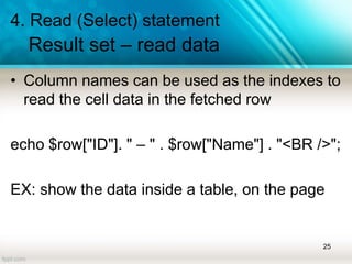 4. Read (Select) statement
Result set – read data
• Column names can be used as the indexes to
read the cell data in the fetched row
echo $row["ID"]. " – " . $row["Name"] . "<BR />";
EX: show the data inside a table, on the page
25
 