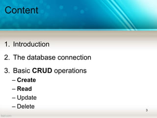 Content
1. Introduction
2. The database connection
3. Basic CRUD operations
– Create
– Read
– Update
– Delete 3
 