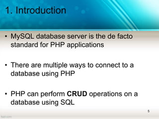 1. Introduction
• MySQL database server is the de facto
standard for PHP applications
• There are multiple ways to connect to a
database using PHP
• PHP can perform CRUD operations on a
database using SQL
5
 