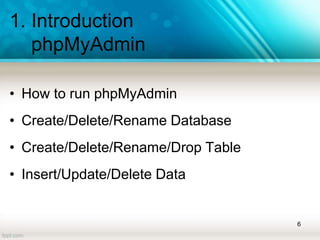 1. Introduction
phpMyAdmin
• How to run phpMyAdmin
• Create/Delete/Rename Database
• Create/Delete/Rename/Drop Table
• Insert/Update/Delete Data
6
 