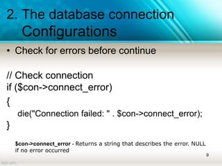 2. The database connection
Configurations
• Check for errors before continue
// Check connection
if ($con->connect_error)
{
die("Connection failed: " . $con->connect_error);
}
9
$con->connect_error - Returns a string that describes the error. NULL
if no error occurred
 