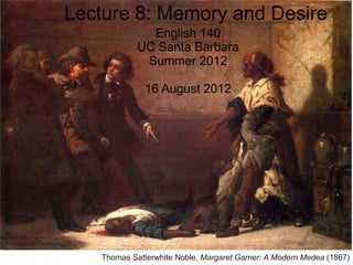 Lecture 8: Memory and Desire
              English 140
            UC Santa Barbara
             Summer 2012

              16 August 2012




   Thomas Satterwhite Noble, Margaret Garner: A Modern Medea (1867)
 