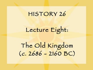 HISTORY 26 Lecture Eight: The Old Kingdom ( c . 2686 - 2160 BC) 
