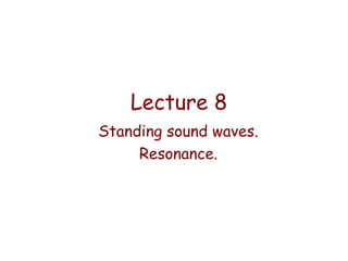 Lecture 8
Standing sound waves.
Resonance.

 
