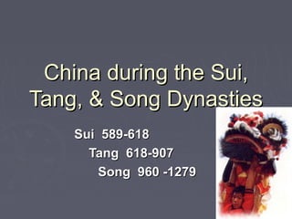 China during the Sui,China during the Sui,
Tang, & Song DynastiesTang, & Song Dynasties
Sui 589-618Sui 589-618
Tang 618-907Tang 618-907
Song 960 -1279Song 960 -1279
 